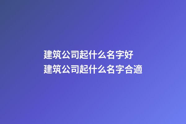 建筑公司起什么名字好 建筑公司起什么名字合適